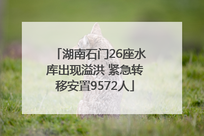 湖南石门26座水库出现溢洪 紧急转移安置9572人