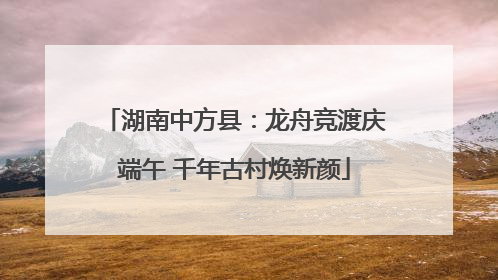 湖南中方县：龙舟竞渡庆端午 千年古村焕新颜