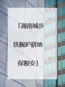 湖南城步铁腕护耕地保粮安