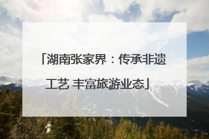 湖南张家界：传承非遗工艺 丰富旅游业态