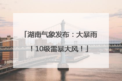 湖南气象发布：大暴雨！10级雷暴大风！