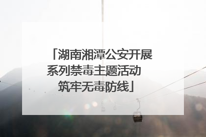 湖南湘潭公安开展系列禁毒主题活动 筑牢无毒防线