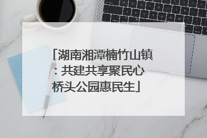 湖南湘潭楠竹山镇：共建共享聚民心 桥头公园惠民生