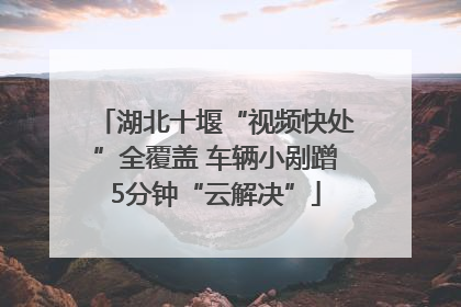 湖北十堰“视频快处”全覆盖 车辆小剐蹭5分钟“云解决”