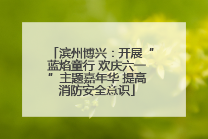 滨州博兴：开展“蓝焰童行 欢庆六一”主题嘉年华 提高消防安全意识