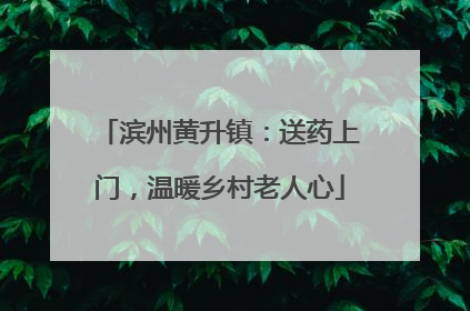 滨州黄升镇：送药上门，温暖乡村老人心