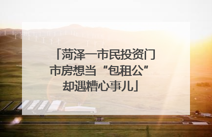 菏泽一市民投资门市房想当“包租公” 却遇糟心事儿