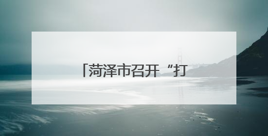 菏泽市召开“打非治违”专项行动方案解读会议