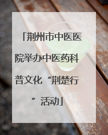 荆州市中医医院举办中医药科普文化“荆楚行”活动