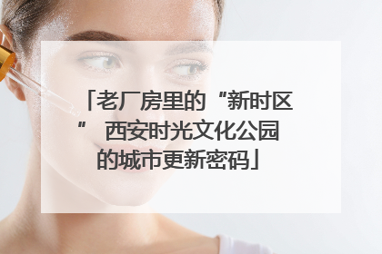 老厂房里的“新时区” 西安时光文化公园的城市更新密码