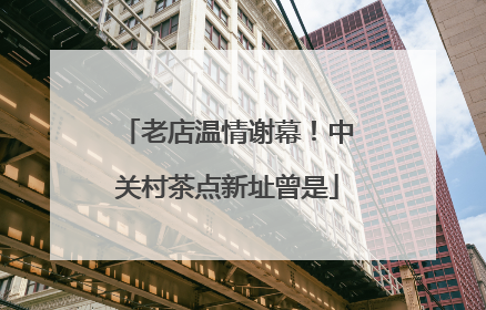 老店温情谢幕！中关村茶点新址曾是
