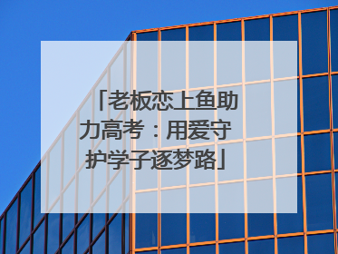 老板恋上鱼助力高考：用爱守护学子逐梦路