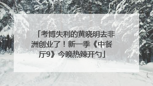 考博失利的黄晓明去非洲创业了！新一季《中餐厅9》今晚热辣开勺