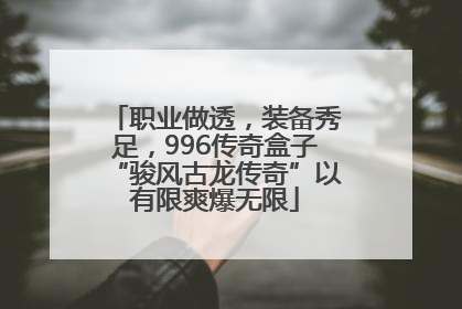 职业做透，装备秀足，996传奇盒子“骏风古龙传奇”以有限爽爆无限