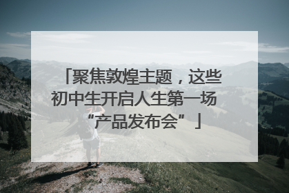 聚焦敦煌主题，这些初中生开启人生第一场“产品发布会”