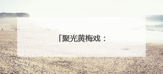 聚光黄梅戏：从舞台到云端