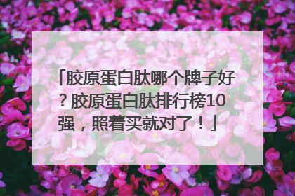 胶原蛋白肽哪个牌子好？胶原蛋白肽排行榜10强，照着买就对了！