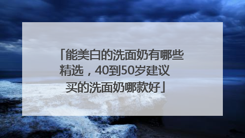 能美白的洗面奶有哪些精选，40到50岁建议买的洗面奶哪款好