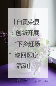自贡荣县：创新开展“下乡赶场”巡回医疗活动