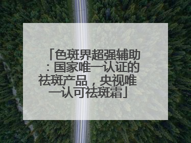 色斑界超强辅助：国家唯一认证的祛斑产品，央视唯一认可祛斑霜