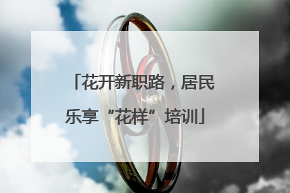 花开新职路，居民乐享“花样”培训