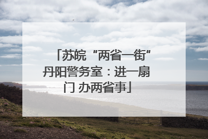 苏皖“两省一街”丹阳警务室：进一扇门 办两省事