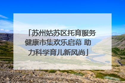 苏州姑苏区托育服务健康市集欢乐启幕 助力科学育儿新风尚