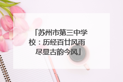 苏州市第三中学校：历经百廿风雨 尽显古韵今风