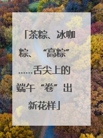 茶粽、冰咖粽、“高粽”……舌尖上的端午“卷”出新花样