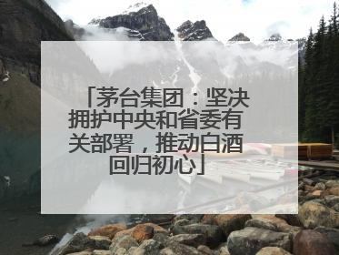茅台集团：坚决拥护中央和省委有关部署，推动白酒回归初心