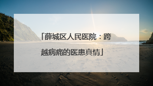 薛城区人民医院：跨越病痛的医患真情