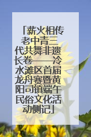 薪火相传 老中青三代共舞非遗长卷——冷水滩区首届龙舟赛暨黄阳司镇端午民俗文化活动侧记