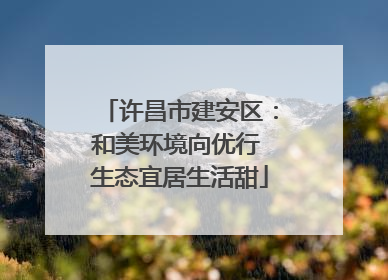 许昌市建安区：和美环境向优行 生态宜居生活甜