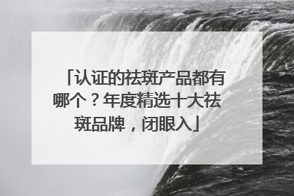 认证的祛斑产品都有哪个？年度精选十大祛斑品牌，闭眼入