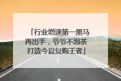 行业增速第一黑马再出手，爷爷不泡茶打造今夏复购王者