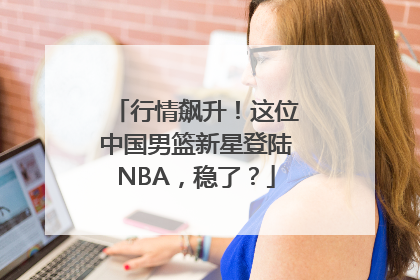 行情飙升！这位中国男篮新星登陆NBA，稳了？