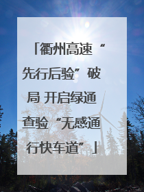 衢州高速“先行后验”破局 开启绿通查验“无感通行快车道”