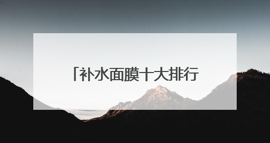 补水面膜十大排行榜10强，哪个牌子好用又便宜？