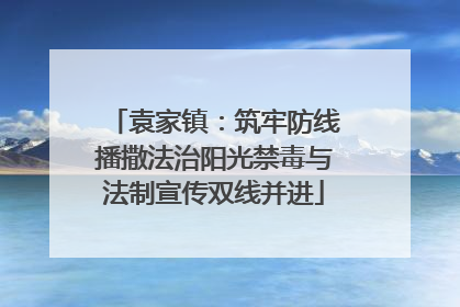 袁家镇：筑牢防线播撒法治阳光禁毒与法制宣传双线并进