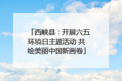 西峡县：开展六五环境日主题活动 共绘美丽中国新画卷