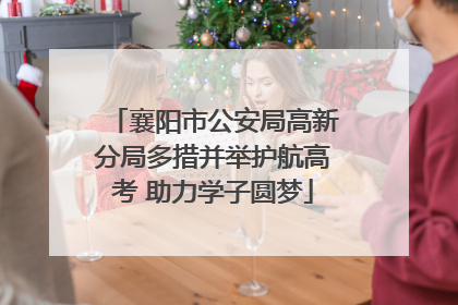 襄阳市公安局高新分局多措并举护航高考 助力学子圆梦