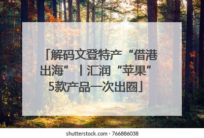 解码文登特产“借港出海”丨汇润“苹果”5款产品一次出圈