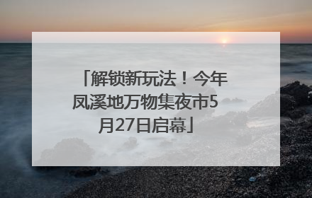 解锁新玩法！今年凤溪地万物集夜市5月27日启幕
