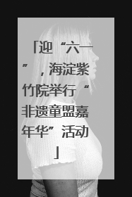 迎“六一”，海淀紫竹院举行“非遗童盟嘉年华”活动