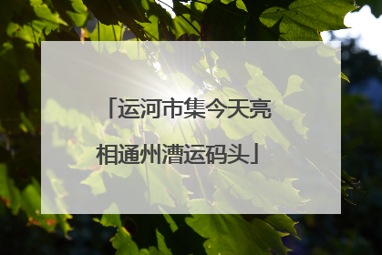 运河市集今天亮相通州漕运码头