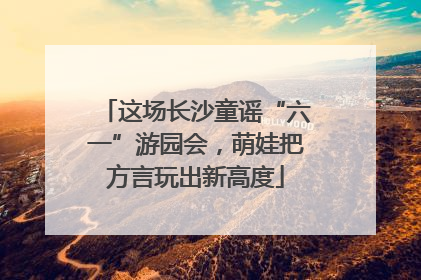 这场长沙童谣“六一”游园会，萌娃把方言玩出新高度