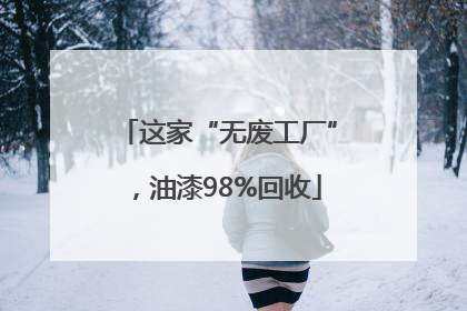 这家“无废工厂”，油漆98%回收