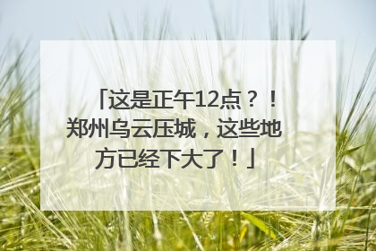 这是正午12点？！郑州乌云压城，这些地方已经下大了！