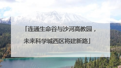 连通生命谷与沙河高教园，未来科学城西区将建新路