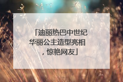 迪丽热巴中世纪华丽公主造型亮相，惊艳网友